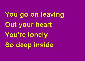 You go on leaving
Out your heart

You're lonely
80 deep inside