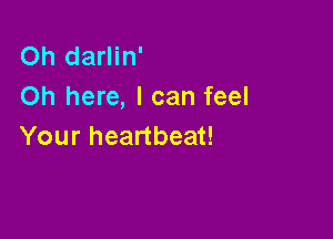 Oh darlin'
Oh here, I can feel

Your heartbeat!