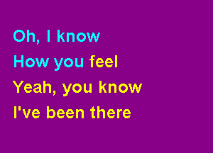 Oh, I know
How you feel

Yeah, you know
I've been there