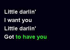 Little darlin'
I want you

Little darlin'
Got to have you