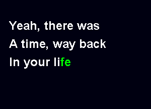 Yeah, there was
A time, way back

In your life