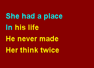 She had a place
In his life

He never made
Her think twice