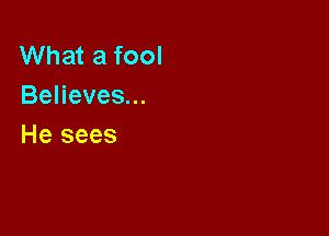 What a fool
Believes...

He sees