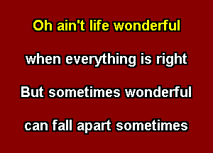 Oh ain't life wonderful
when everything is right
But sometimes wonderful

can fall apart sometimes