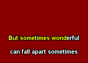 But sometimes wonderful

can fall apart sometimes