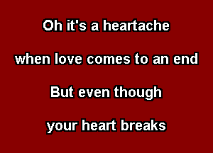 Oh it's a heartache
when love comes to an end

But even though

your heart breaks