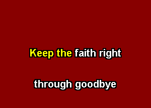 Keep the faith right

through goodbye
