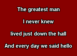 The greatest man

I never knew

lived just down the hall

And every day we said hello