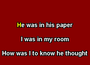 He was in his paper

I was in my room

How was I to know he thought