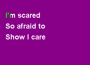 I'm scared
So afraid to

Show I care