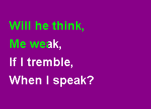 Will he think,
Me weak,

If I tremble,
When I speak?