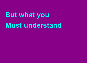 But what you
Must understand