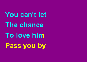 You can't let
The chance

To love him
Pass you by