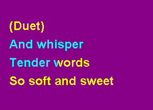 (Duet)
And whisper

Tender words
80 soft and sweet