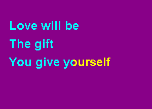 Love will be
The gift

You give yourself