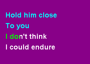 Hold him close
To you

I don't think
I could endure