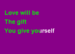 Love will be
The gift

You give yourself