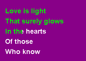 Love is light
That surely glows

In the hearts
Of those
Who know