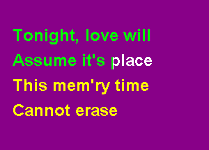 Tonight, love will
Assume it's place

This mem'ry time
Cannot erase