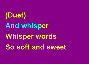 (Duet)
And whisper

Whisper words
80 soft and sweet
