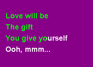 Love will be
The gift

You give yourself
Ooh, mmm...