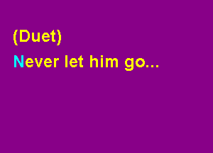 (Duet)
Never let him go...