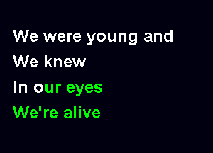 We were young and
We knew

In our eyes
We're alive