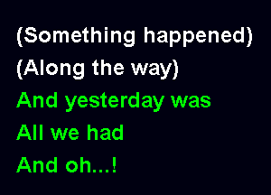 (Something happened)
(Along the way)

And yesterday was
All we had
And oh...!