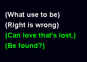 (What use to be)
(Right is wrong)

(Can love that's lost,)
(Be found?)