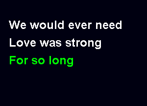 We would ever need
Love was strong

Forsolong
