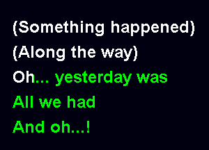 (Something happened)
(Along the way)

Oh... yesterday was
All we had
And oh...!