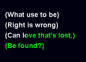 (What use to be)
(Right is wrong)

(Can love that's lost,)
(Be found?)