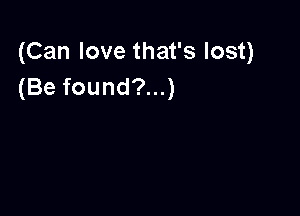 (Can love that's lost)
(Be found?...)