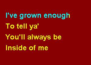 I've grown enough
To tell ya'

You'll always be
Inside of me