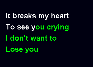 It breaks my heart
To see you crying

I don't want to
Lose you