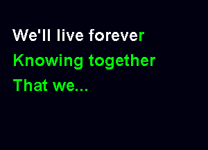 We'll live forever
Knowing together

That we...