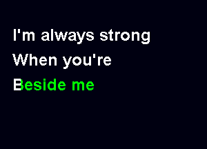 I'm always strong
When you're

Beside me