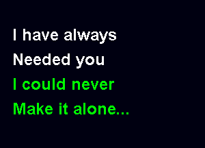 l have always
Needed you

I could never
Make it alone...