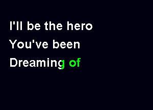 I'll be the hero
You've been

Dreaming of