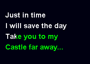 Just in time
I will save the day

Take you to my
Castle far away...