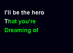 I'll be the hero
That you're

Dreaming of