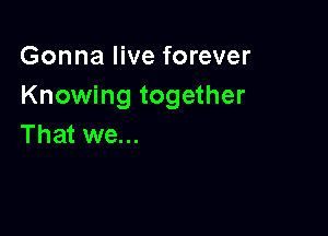 Gonna live forever
Knowing together

That we...