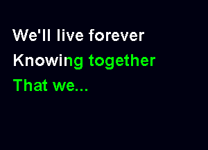 We'll live forever
Knowing together

That we...