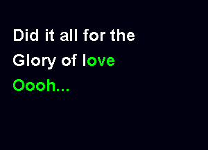 Did it all for the
Glory of love

Oooh...