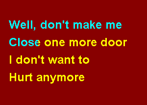 Well, don't make me
Close one more door

I don't want to
Hurt anymore