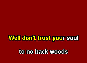 Well don't trust your soul

to no back woods
