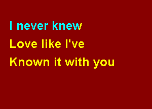 I never knew
Love like I've

Known it with you