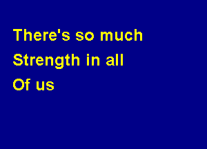 There's so much
Strength in all

Of us