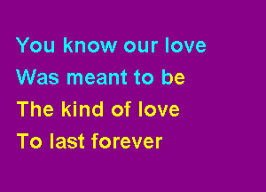 You know our love
Was meant to be

The kind of love
To last forever