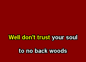 Well don't trust your soul

to no back woods